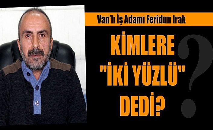 Vanlı İş Adamı Feridun Irak kimlere "iki yüzlü" dedi?