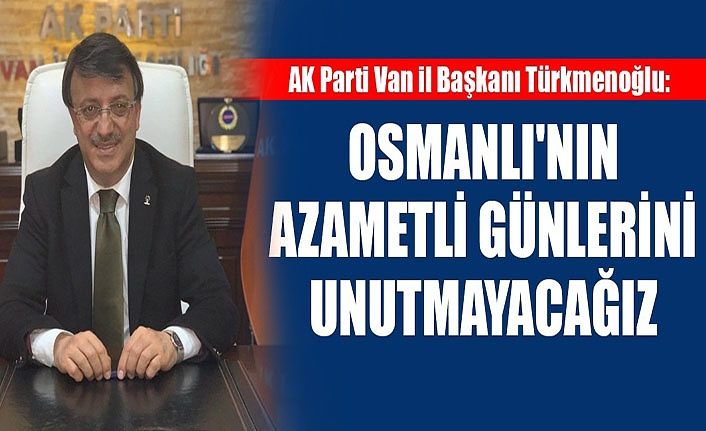 AK Parti Van il Başkanı Türkmenoğlu: Osmanlı'nın azametli günlerini unutmayacağız