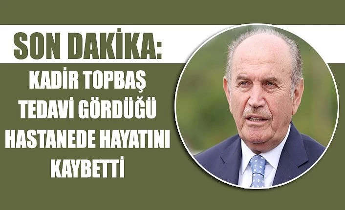 Son Dakika: Kadir Topbaş tedavi gördüğü hastanede hayatını kaybetti