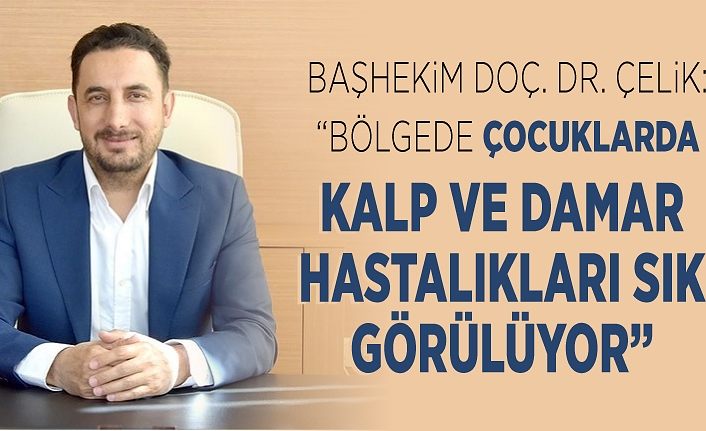 Başhekim Doç. Dr. Çelik: “Bölgede çocuklarda kalp ve damar hastalıkları sık görülüyor”