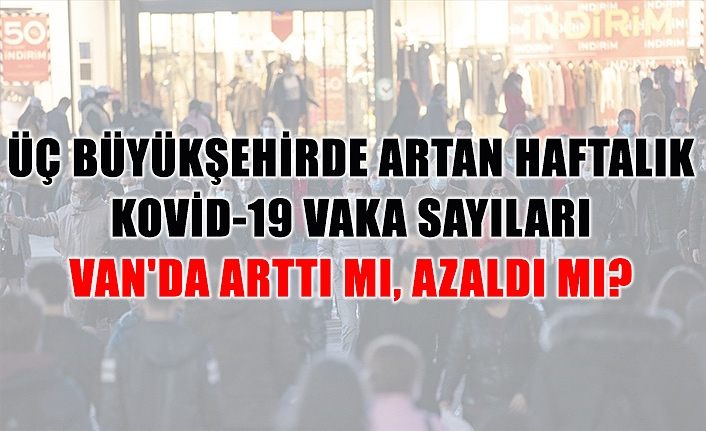 Üç büyükşehirde artan haftalık Kovid-19 vaka sayıları Van