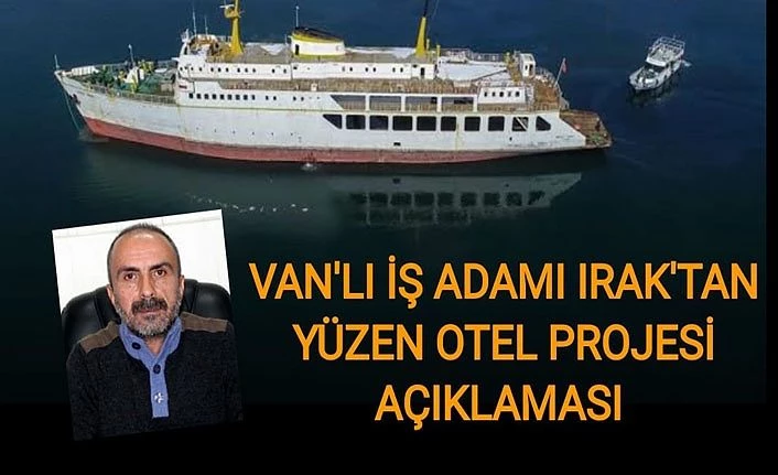 Van'lı İş Adamı Irak'tan Yüzen otel projesi açıklaması