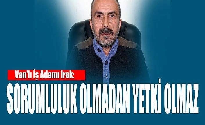 Van’lı İş Adamı Irak: Sorumluluk olmadan yetki olmaz