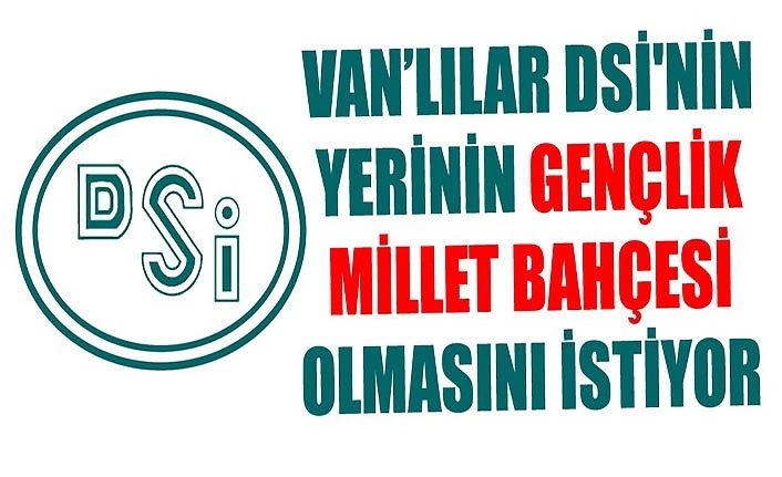 Vanlılar DSİ'nin yerinin Gençlik Millet Bahçesi olmasını istiyor