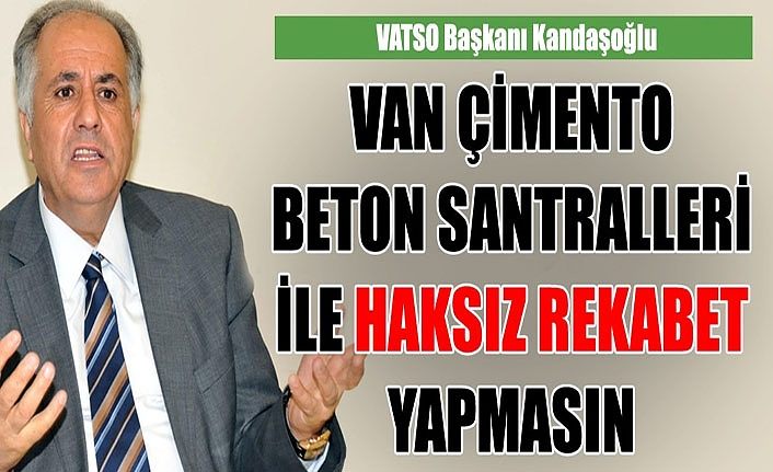 VATSO Başkanı Kandaşoğlu: Van Çimento beton santralleri ile haksız rekabet yapmasın