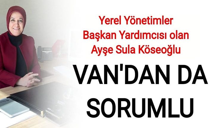 Yerel Yönetimler Başkan Yardımcısı olan Ayşe Sula Köseoğlu, Van'dan da sorumlu
