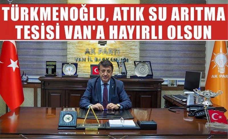 Türkmenoğlu, Atık Su Arıtma Tesisi Van'a Hayırlı Olsun