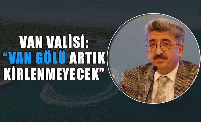 Van Valisi: “Van Gölü artık kirlenmeyecek”